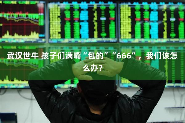 武汉世牛 孩子们满嘴“包的”“666”,我们该怎么办?