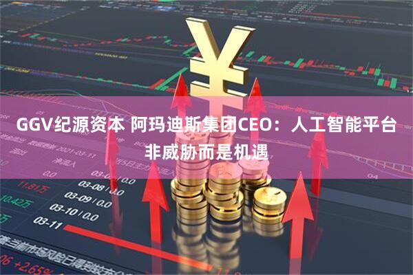 GGV纪源资本 阿玛迪斯集团CEO:人工智能平台非威胁而是机遇