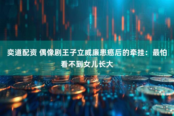 奕道配资 偶像剧王子立威廉患癌后的牵挂：最怕看不到女儿长大