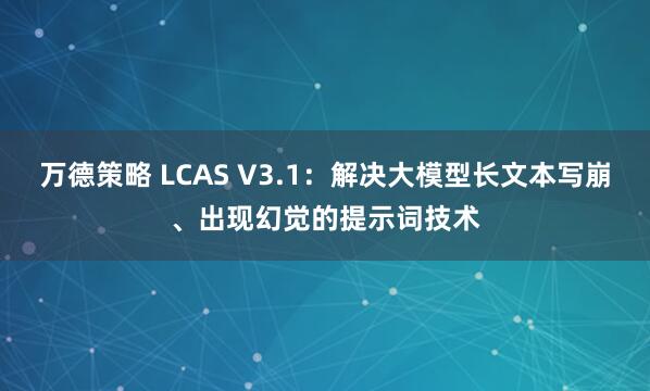 万德策略 LCAS V3.1：解决大模型长文本写崩、出现幻觉的提示词技术