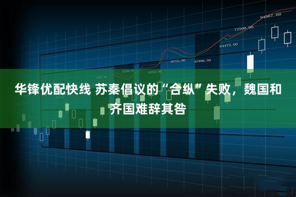 华锋优配快线 苏秦倡议的“合纵”失败，魏国和齐国难辞其咎