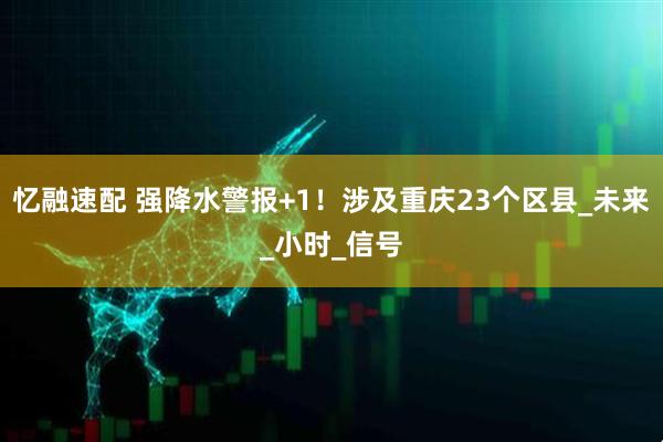 忆融速配 强降水警报+1！涉及重庆23个区县_未来_小时_信号