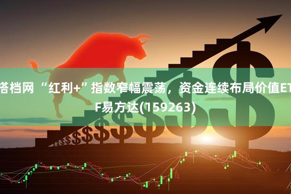 搭档网 “红利+”指数窄幅震荡，资金连续布局价值ETF易方达(159263)
